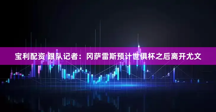 宝利配资 跟队记者：冈萨雷斯预计世俱杯之后离开尤文