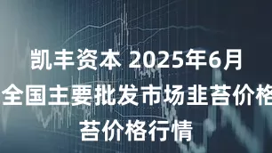 凯丰资本 2025年6月24日全国主要批发市场韭苔价格行情