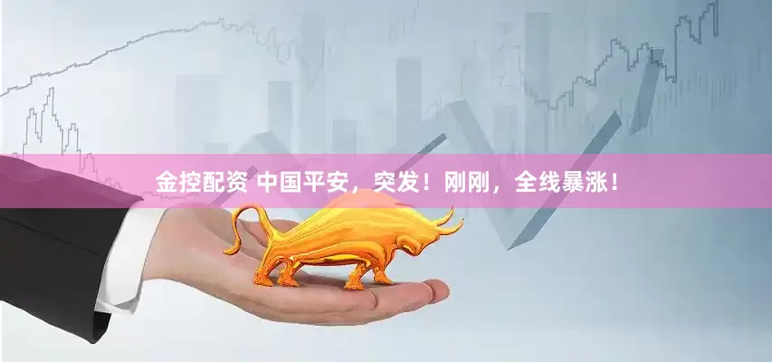 金控配资 中国平安，突发！刚刚，全线暴涨！