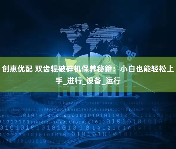 创惠优配 双齿辊破碎机保养秘籍：小白也能轻松上手_进行_设备_运行