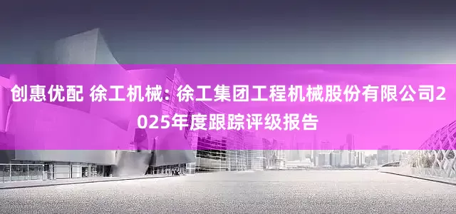 创惠优配 徐工机械: 徐工集团工程机械股份有限公司2025年度跟踪评级报告
