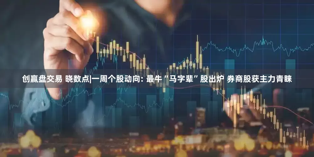 创赢盘交易 晓数点|一周个股动向: 最牛“马字辈”股出炉 券商股获主力青睐