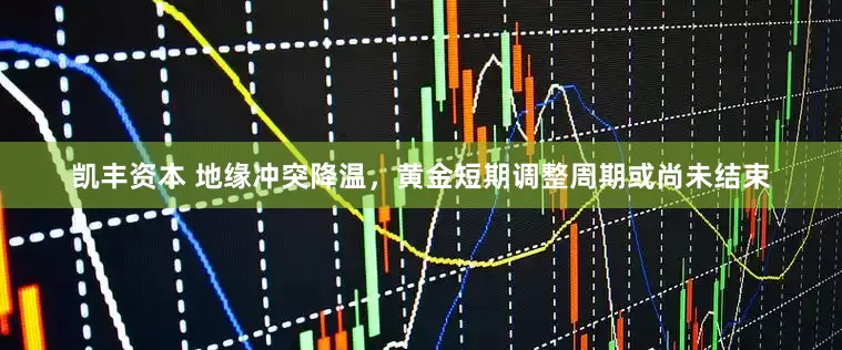 凯丰资本 地缘冲突降温，黄金短期调整周期或尚未结束