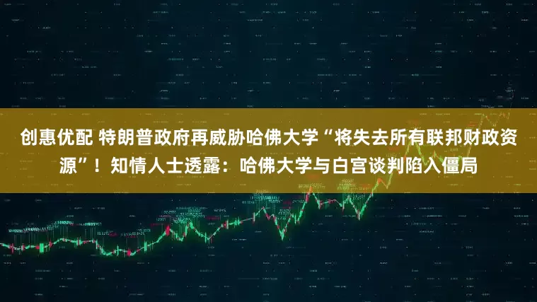 创惠优配 特朗普政府再威胁哈佛大学“将失去所有联邦财政资源”！知情人士透露：哈佛大学与白宫谈判陷入僵局