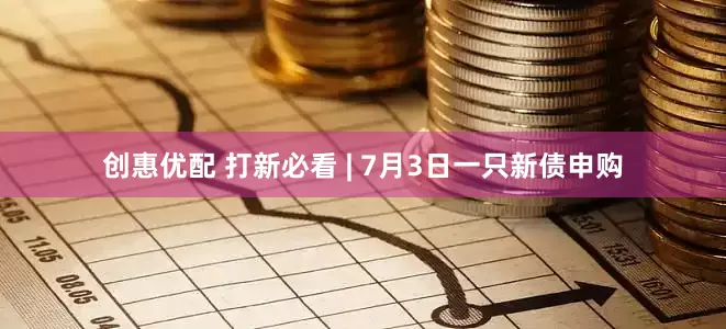 创惠优配 打新必看 | 7月3日一只新债申购