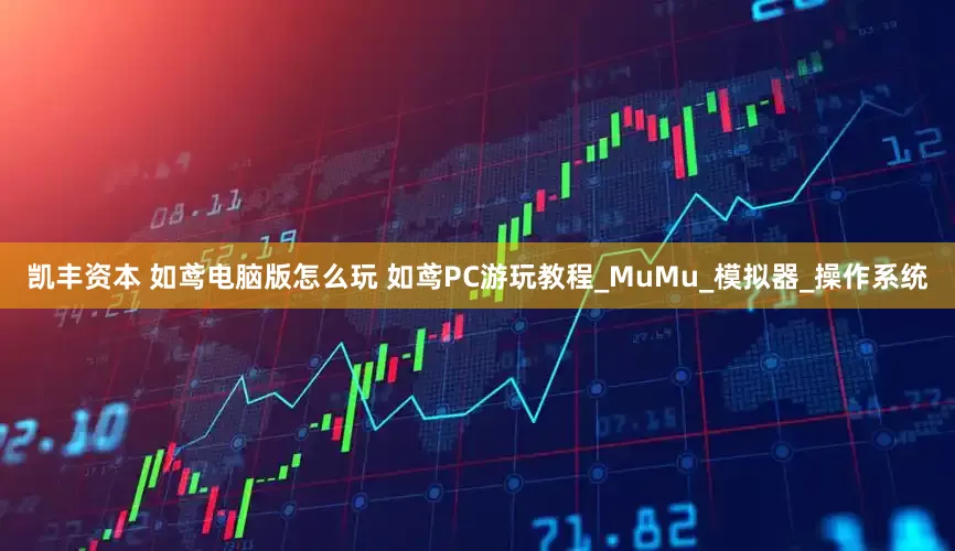 凯丰资本 如鸢电脑版怎么玩 如鸢PC游玩教程_MuMu_模拟器_操作系统