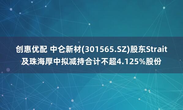 创惠优配 中仑新材(301565.SZ)股东Strait及珠海厚中拟减持合计不超4.125%股份