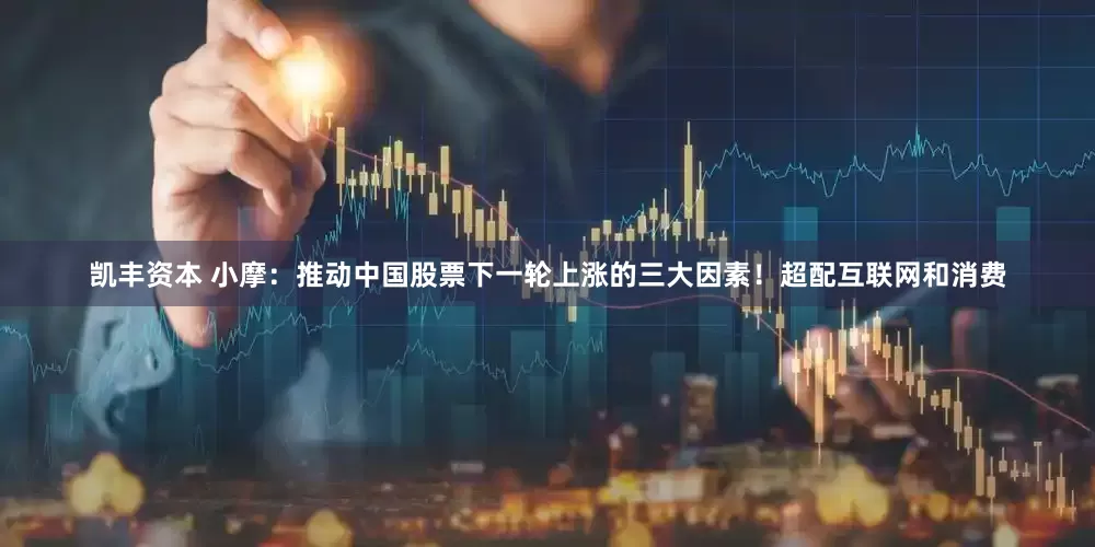 凯丰资本 小摩：推动中国股票下一轮上涨的三大因素！超配互联网和消费