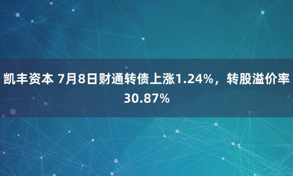 凯丰资本 7月8日财通转债上涨1.24%，转股溢价率30.87%