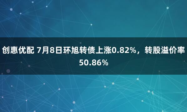 创惠优配 7月8日环旭转债上涨0.82%，转股溢价率50.86%