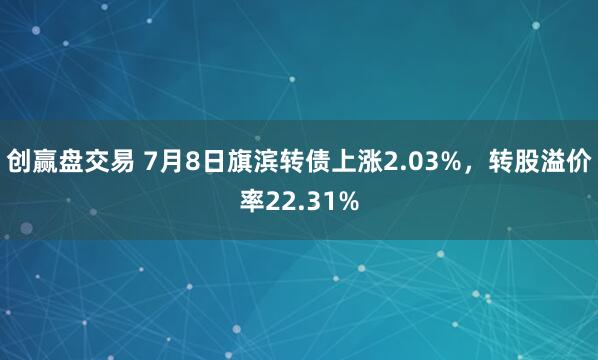 创赢盘交易 7月8日旗滨转债上涨2.03%，转股溢价率22.31%