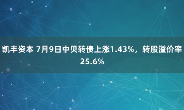 凯丰资本 7月9日中贝转债上涨1.43%，转股溢价率25.6%