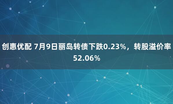 创惠优配 7月9日丽岛转债下跌0.23%，转股溢价率52.06%