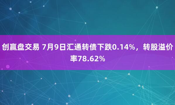 创赢盘交易 7月9日汇通转债下跌0.14%，转股溢价率78.62%