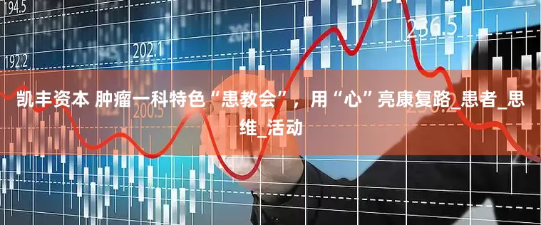凯丰资本 肿瘤一科特色“患教会”，用“心”亮康复路_患者_思维_活动