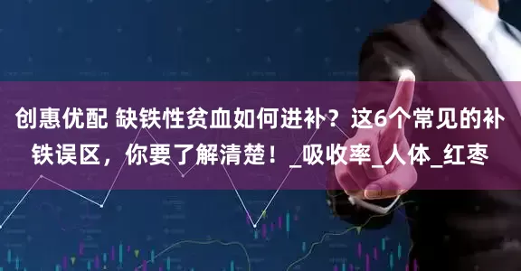 创惠优配 缺铁性贫血如何进补？这6个常见的补铁误区，你要了解清楚！_吸收率_人体_红枣