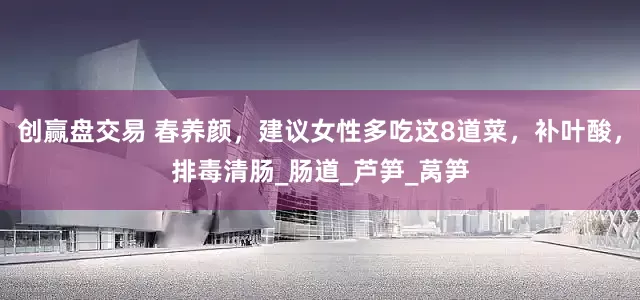 创赢盘交易 春养颜，建议女性多吃这8道菜，补叶酸，排毒清肠_肠道_芦笋_莴笋