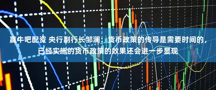 赢牛吧配资 央行副行长邹澜：货币政策的传导是需要时间的，已经实施的货币政策的效果还会进一步显现