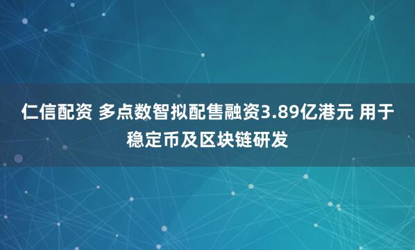 仁信配资 多点数智拟配售融资3.89亿港元 用于稳定币及区块链研发
