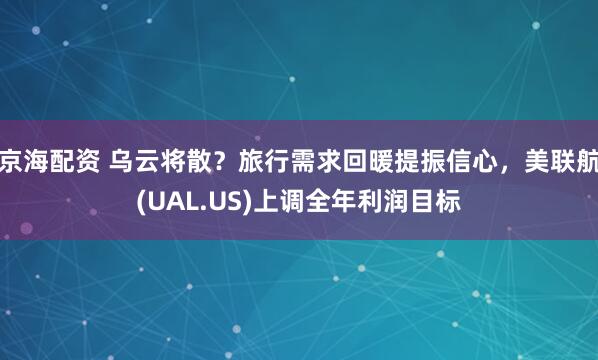 京海配资 乌云将散？旅行需求回暖提振信心，美联航(UAL.US)上调全年利润目标