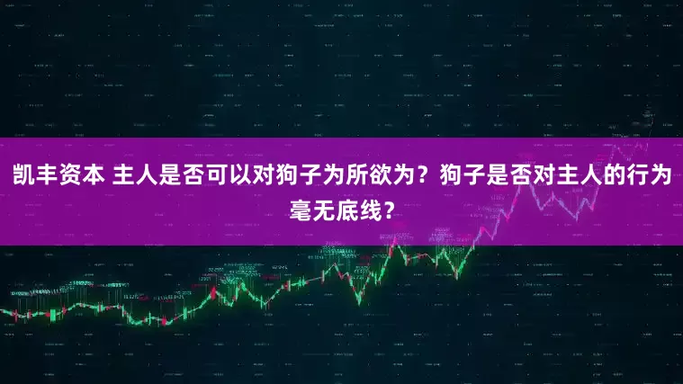 凯丰资本 主人是否可以对狗子为所欲为？狗子是否对主人的行为毫无底线？