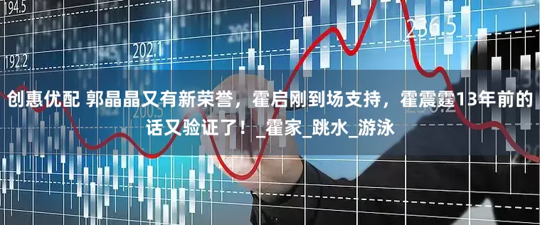 创惠优配 郭晶晶又有新荣誉，霍启刚到场支持，霍震霆13年前的话又验证了！_霍家_跳水_游泳