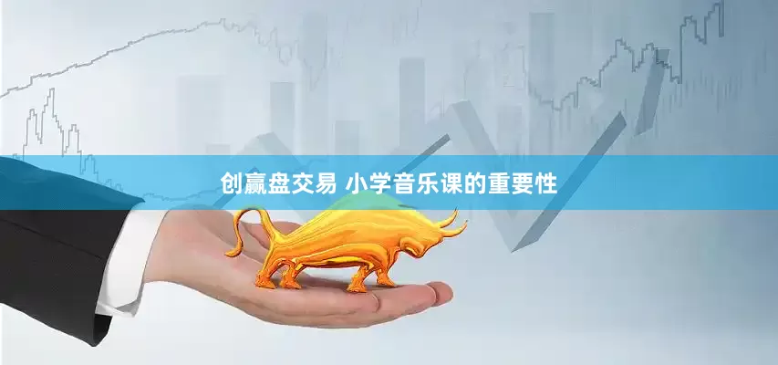 创赢盘交易 小学音乐课的重要性