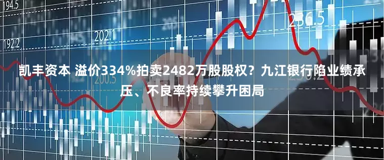 凯丰资本 溢价334%拍卖2482万股股权？九江银行陷业绩承压、不良率持续攀升困局