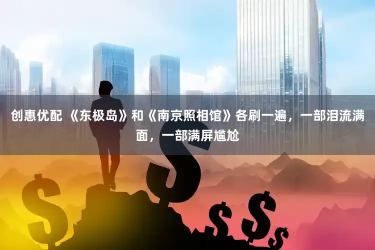 创惠优配 《东极岛》和《南京照相馆》各刷一遍，一部泪流满面，一部满屏尴尬