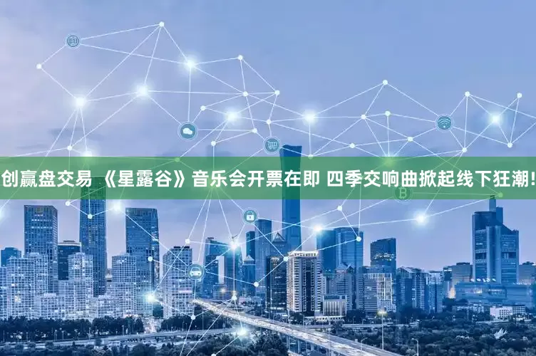 创赢盘交易 《星露谷》音乐会开票在即 四季交响曲掀起线下狂潮!