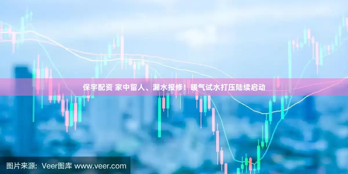 保宇配资 家中留人、漏水报修！暖气试水打压陆续启动