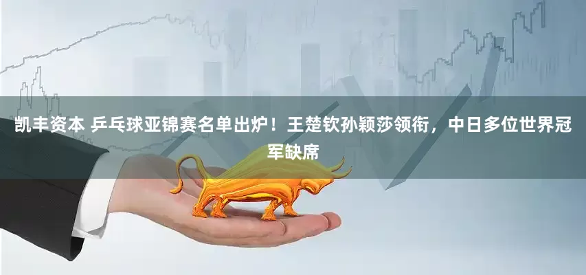 凯丰资本 乒乓球亚锦赛名单出炉！王楚钦孙颖莎领衔，中日多位世界冠军缺席