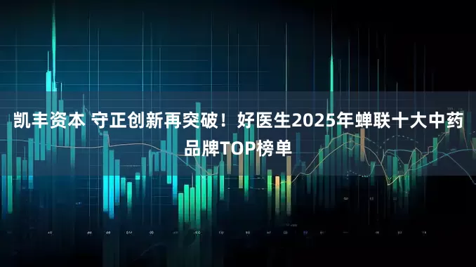凯丰资本 守正创新再突破！好医生2025年蝉联十大中药品牌TOP榜单