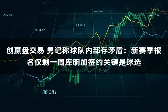 创赢盘交易 勇记称球队内部存矛盾：新赛季报名仅剩一周库明加签约关键是球选