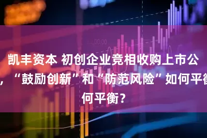凯丰资本 初创企业竞相收购上市公司,“鼓励创新”和“防范风险”如何平衡?