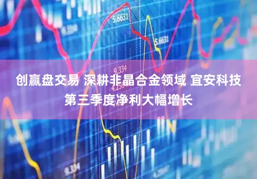 创赢盘交易 深耕非晶合金领域 宜安科技第三季度净利大幅增长