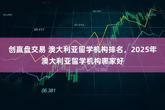创赢盘交易 澳大利亚留学机构排名，2025年澳大利亚留学机构哪家好