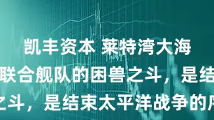 凯丰资本 莱特湾大海战，日本联合舰队的困兽之斗，是结束太平洋战争的序幕