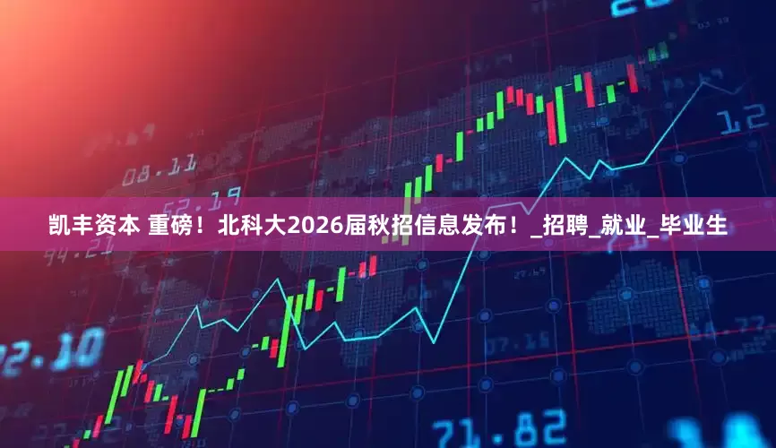 凯丰资本 重磅！北科大2026届秋招信息发布！_招聘_就业_毕业生