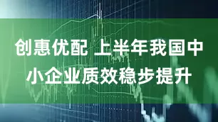 创惠优配 上半年我国中小企业质效稳步提升