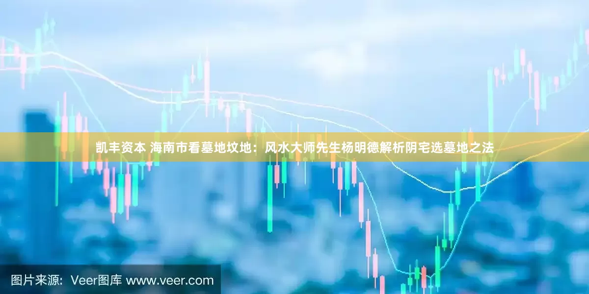 凯丰资本 海南市看墓地坟地：风水大师先生杨明德解析阴宅选墓地之法