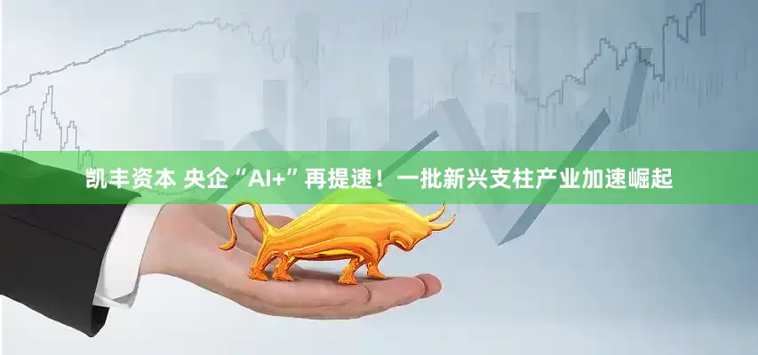 凯丰资本 央企“AI+”再提速！一批新兴支柱产业加速崛起
