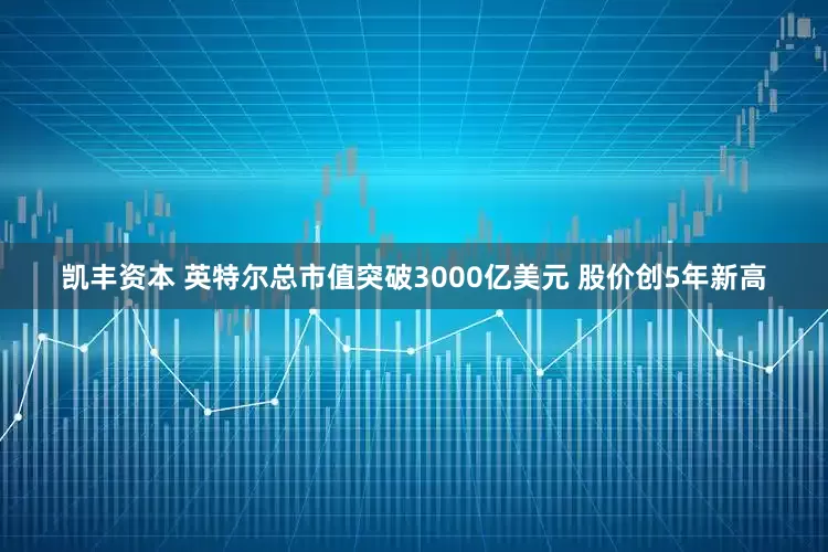 凯丰资本 英特尔总市值突破3000亿美元 股价创5年新高