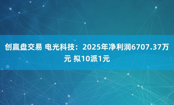 创赢盘交易 电光科技:2025年净利润6707.37万元 拟10派1元