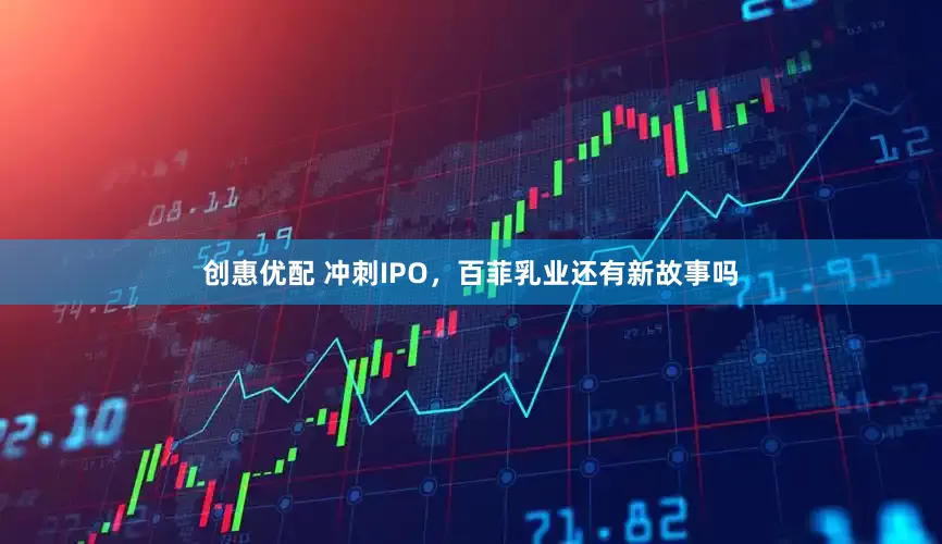 创惠优配 冲刺IPO，百菲乳业还有新故事吗