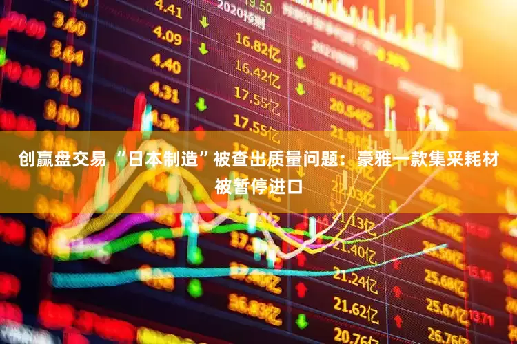 创赢盘交易 “日本制造”被查出质量问题：豪雅一款集采耗材被暂停进口